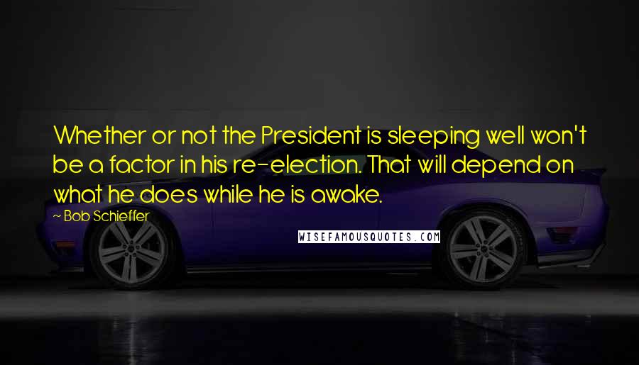 Bob Schieffer Quotes: Whether or not the President is sleeping well won't be a factor in his re-election. That will depend on what he does while he is awake.