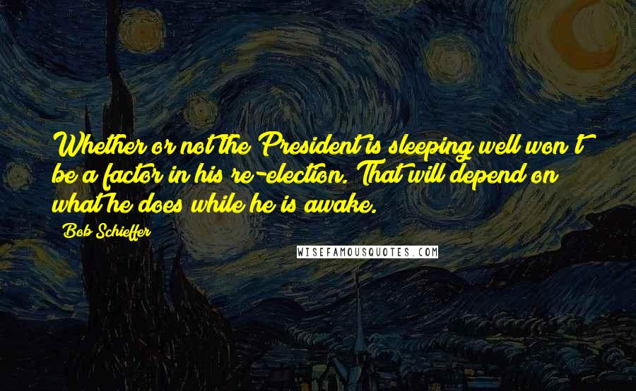 Bob Schieffer Quotes: Whether or not the President is sleeping well won't be a factor in his re-election. That will depend on what he does while he is awake.