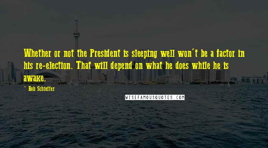 Bob Schieffer Quotes: Whether or not the President is sleeping well won't be a factor in his re-election. That will depend on what he does while he is awake.