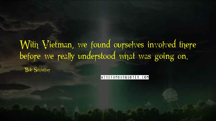 Bob Schieffer Quotes: With Vietman, we found ourselves involved there before we really understood what was going on.