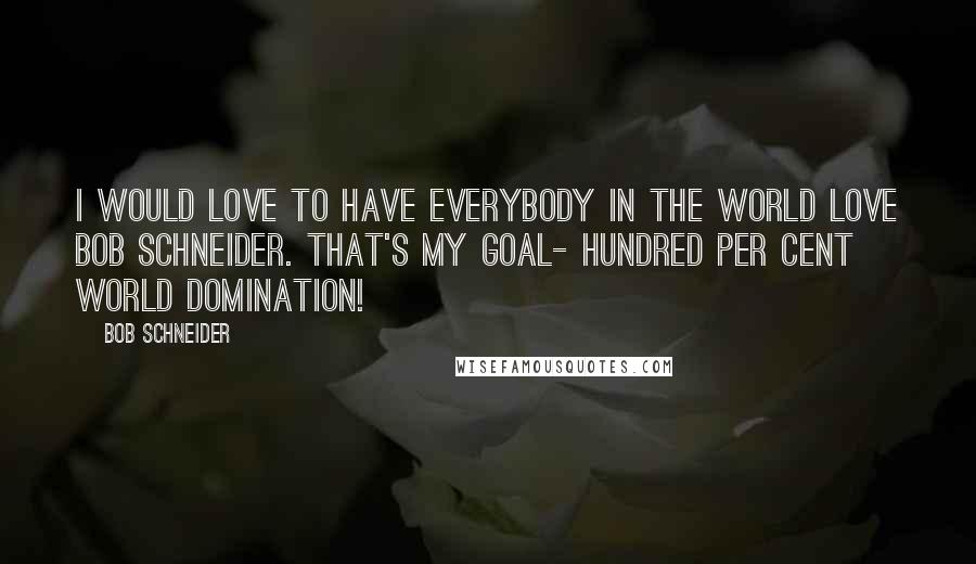 Bob Schneider Quotes: I would love to have everybody in the world love Bob Schneider. That's my goal- hundred per cent world domination!