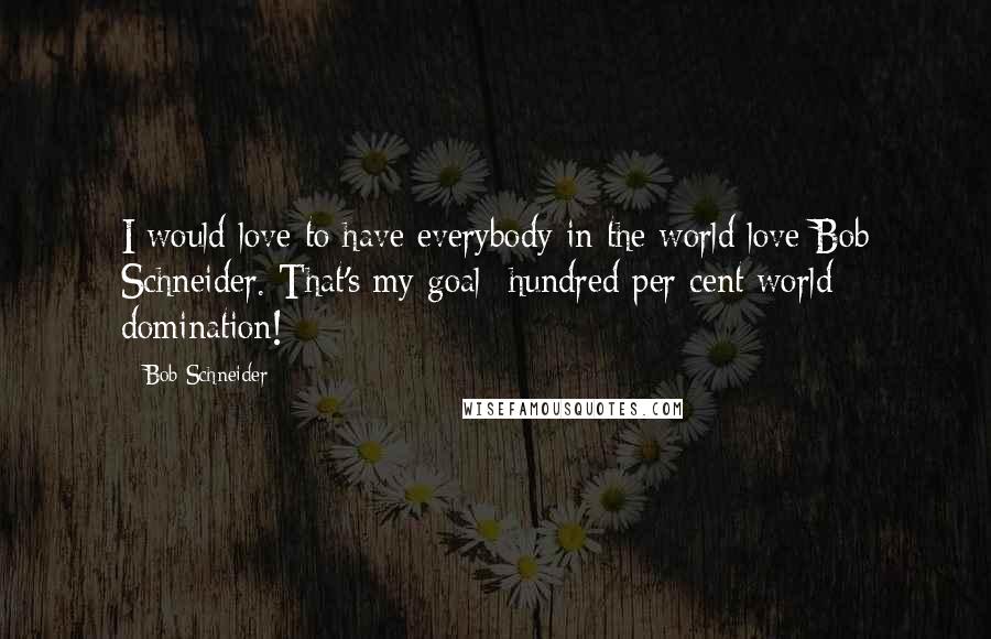 Bob Schneider Quotes: I would love to have everybody in the world love Bob Schneider. That's my goal- hundred per cent world domination!