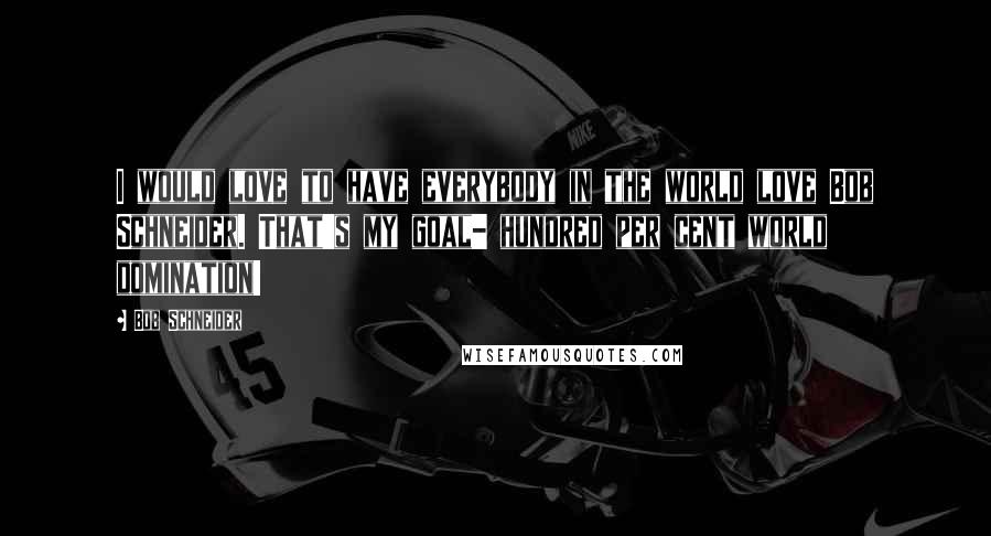 Bob Schneider Quotes: I would love to have everybody in the world love Bob Schneider. That's my goal- hundred per cent world domination!