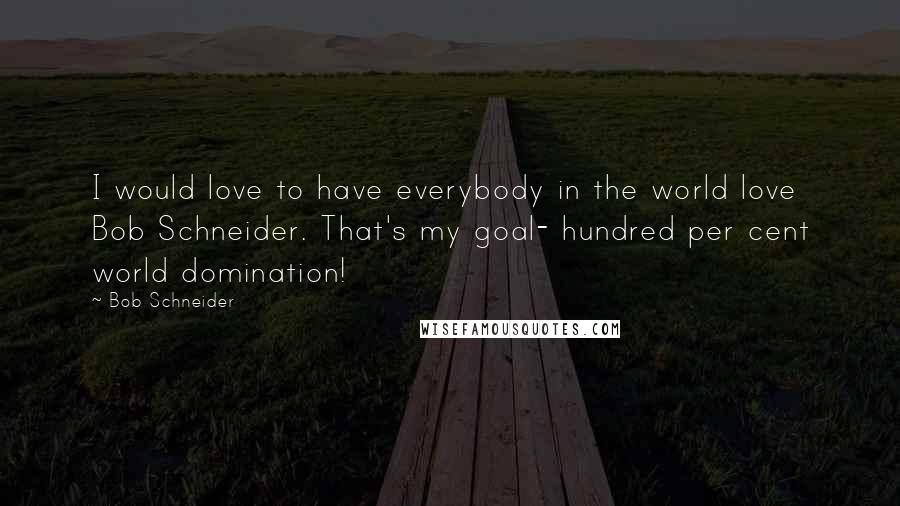 Bob Schneider Quotes: I would love to have everybody in the world love Bob Schneider. That's my goal- hundred per cent world domination!