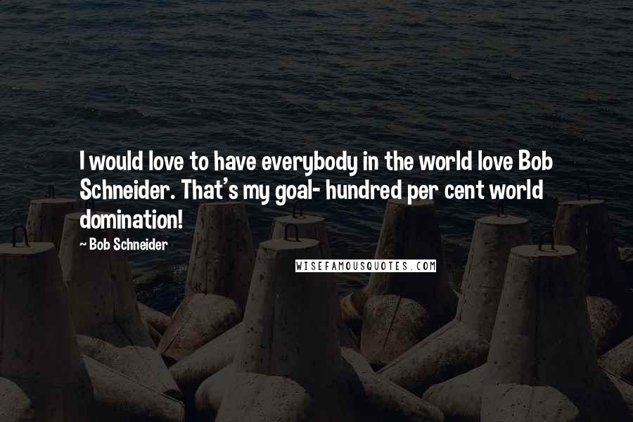 Bob Schneider Quotes: I would love to have everybody in the world love Bob Schneider. That's my goal- hundred per cent world domination!