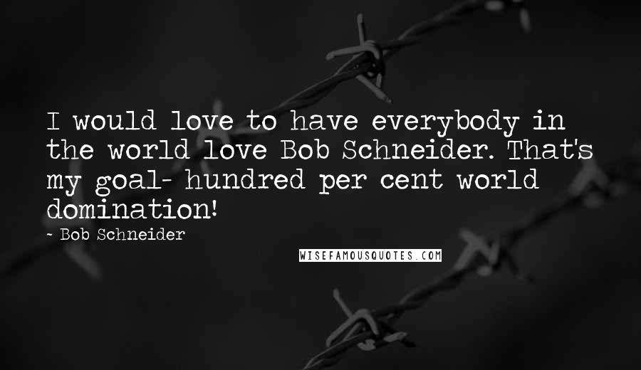 Bob Schneider Quotes: I would love to have everybody in the world love Bob Schneider. That's my goal- hundred per cent world domination!