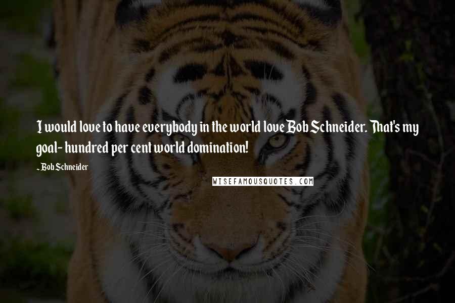 Bob Schneider Quotes: I would love to have everybody in the world love Bob Schneider. That's my goal- hundred per cent world domination!