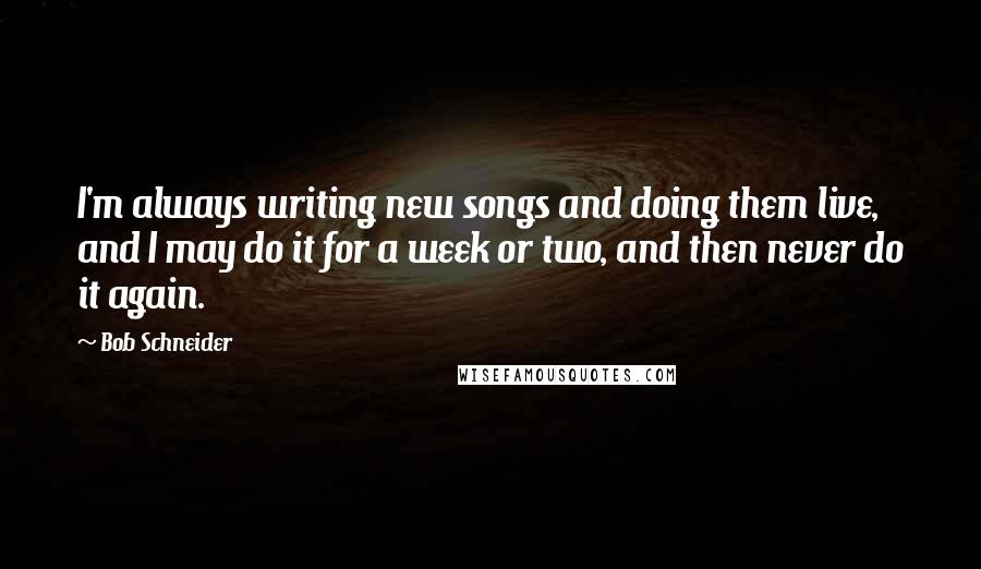 Bob Schneider Quotes: I'm always writing new songs and doing them live, and I may do it for a week or two, and then never do it again.