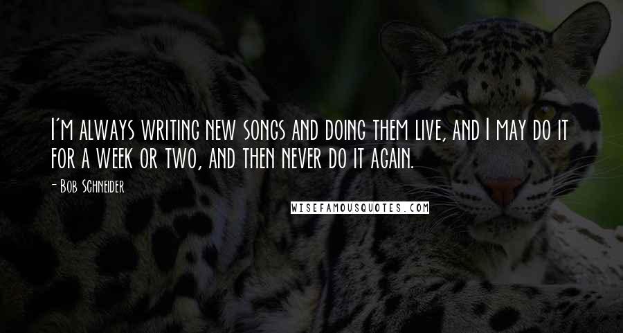 Bob Schneider Quotes: I'm always writing new songs and doing them live, and I may do it for a week or two, and then never do it again.