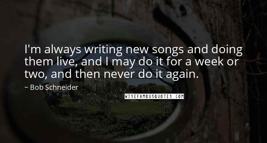 Bob Schneider Quotes: I'm always writing new songs and doing them live, and I may do it for a week or two, and then never do it again.