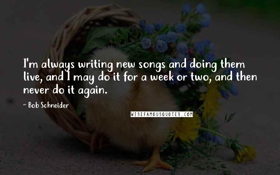 Bob Schneider Quotes: I'm always writing new songs and doing them live, and I may do it for a week or two, and then never do it again.