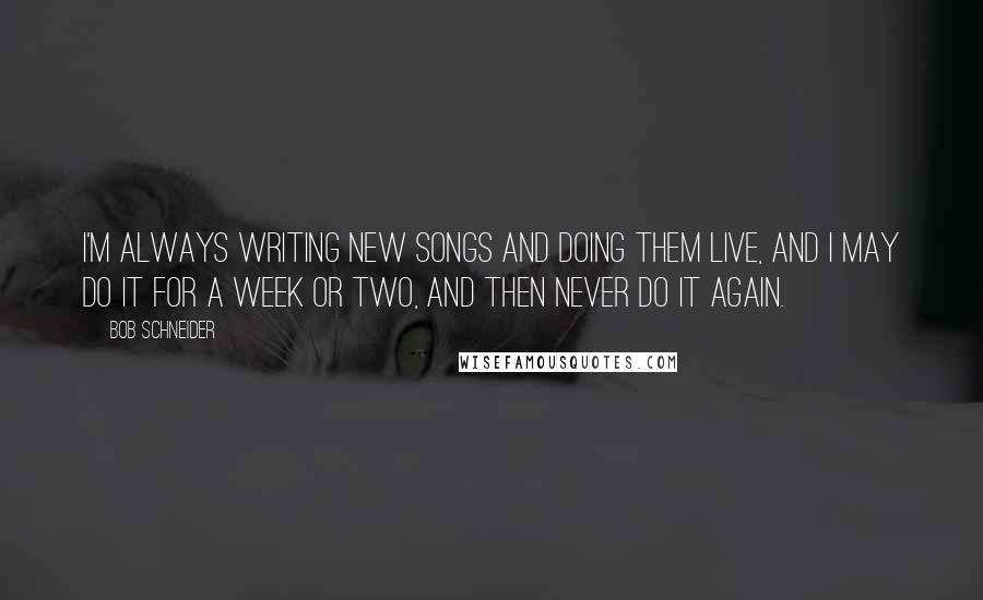 Bob Schneider Quotes: I'm always writing new songs and doing them live, and I may do it for a week or two, and then never do it again.