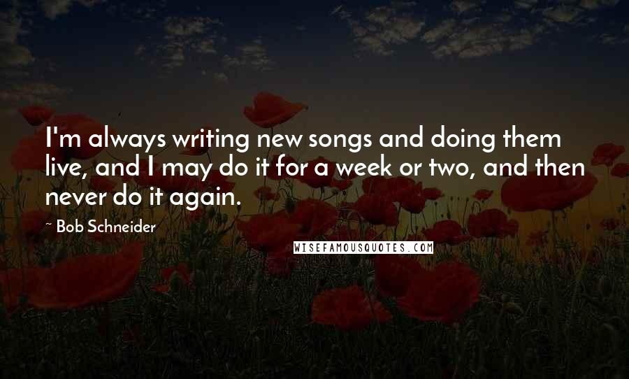 Bob Schneider Quotes: I'm always writing new songs and doing them live, and I may do it for a week or two, and then never do it again.