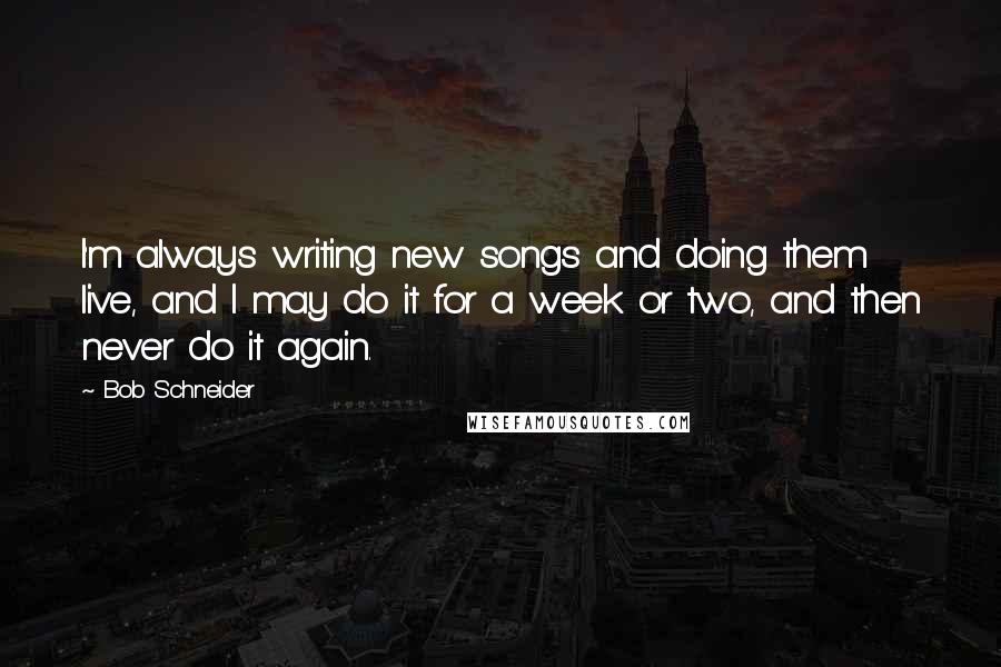 Bob Schneider Quotes: I'm always writing new songs and doing them live, and I may do it for a week or two, and then never do it again.