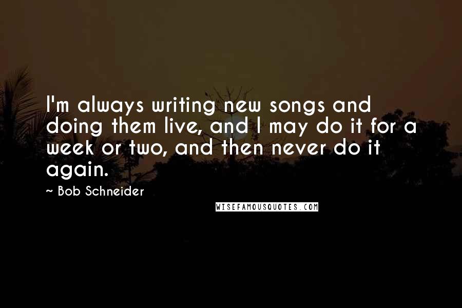 Bob Schneider Quotes: I'm always writing new songs and doing them live, and I may do it for a week or two, and then never do it again.