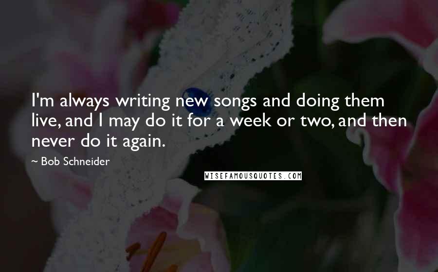 Bob Schneider Quotes: I'm always writing new songs and doing them live, and I may do it for a week or two, and then never do it again.