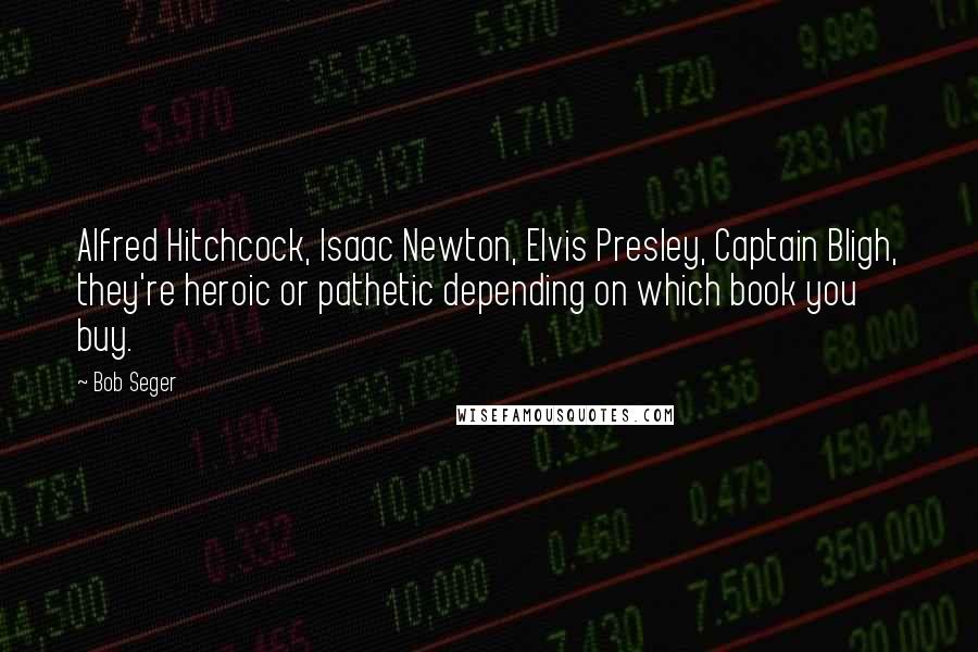 Bob Seger Quotes: Alfred Hitchcock, Isaac Newton, Elvis Presley, Captain Bligh, they're heroic or pathetic depending on which book you buy.