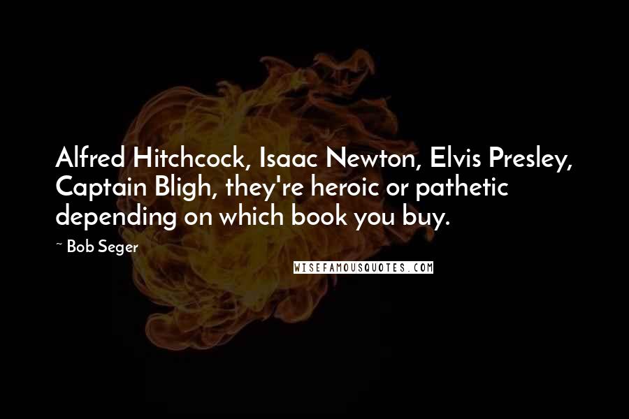 Bob Seger Quotes: Alfred Hitchcock, Isaac Newton, Elvis Presley, Captain Bligh, they're heroic or pathetic depending on which book you buy.