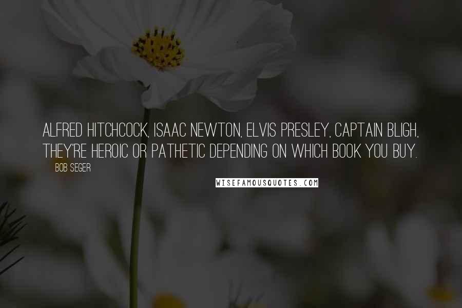 Bob Seger Quotes: Alfred Hitchcock, Isaac Newton, Elvis Presley, Captain Bligh, they're heroic or pathetic depending on which book you buy.