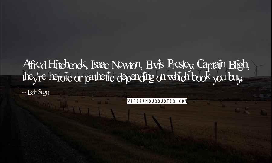 Bob Seger Quotes: Alfred Hitchcock, Isaac Newton, Elvis Presley, Captain Bligh, they're heroic or pathetic depending on which book you buy.