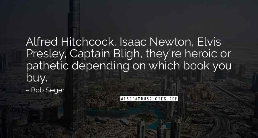Bob Seger Quotes: Alfred Hitchcock, Isaac Newton, Elvis Presley, Captain Bligh, they're heroic or pathetic depending on which book you buy.