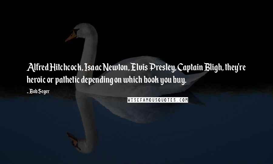 Bob Seger Quotes: Alfred Hitchcock, Isaac Newton, Elvis Presley, Captain Bligh, they're heroic or pathetic depending on which book you buy.