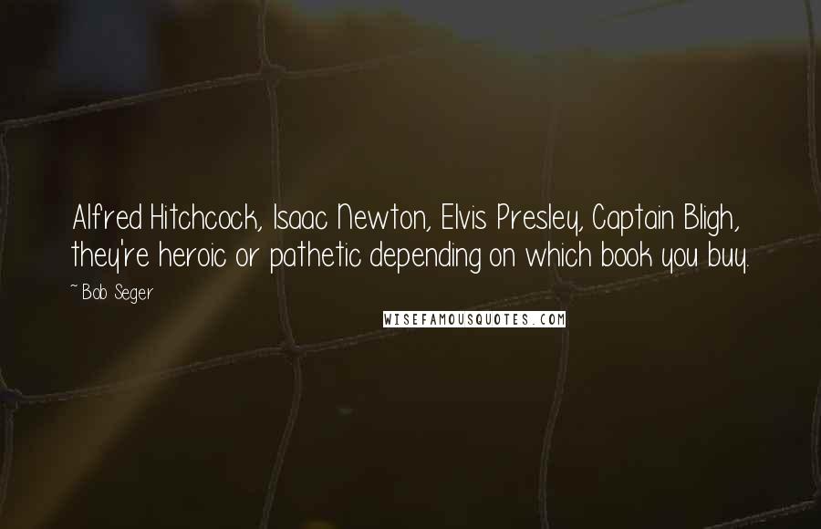 Bob Seger Quotes: Alfred Hitchcock, Isaac Newton, Elvis Presley, Captain Bligh, they're heroic or pathetic depending on which book you buy.