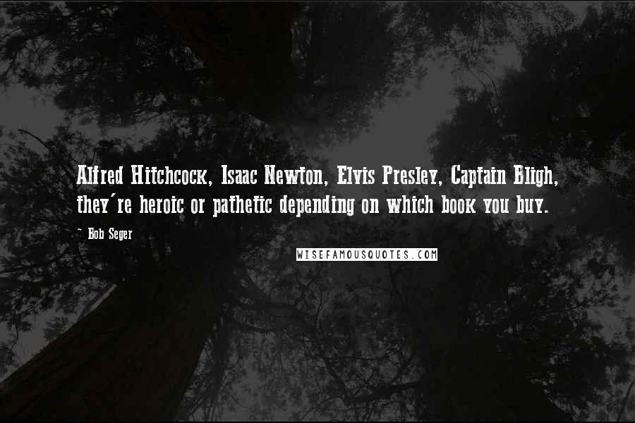 Bob Seger Quotes: Alfred Hitchcock, Isaac Newton, Elvis Presley, Captain Bligh, they're heroic or pathetic depending on which book you buy.