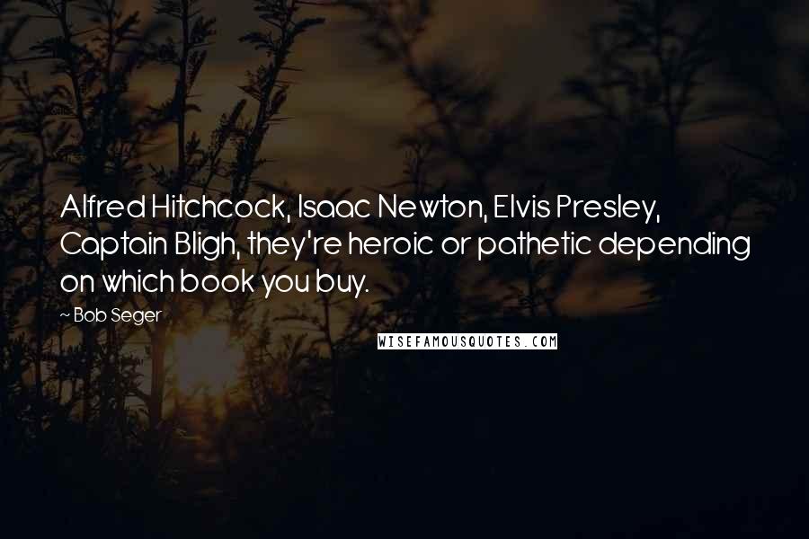 Bob Seger Quotes: Alfred Hitchcock, Isaac Newton, Elvis Presley, Captain Bligh, they're heroic or pathetic depending on which book you buy.