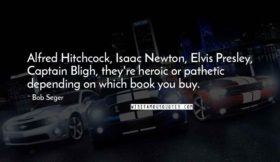 Bob Seger Quotes: Alfred Hitchcock, Isaac Newton, Elvis Presley, Captain Bligh, they're heroic or pathetic depending on which book you buy.