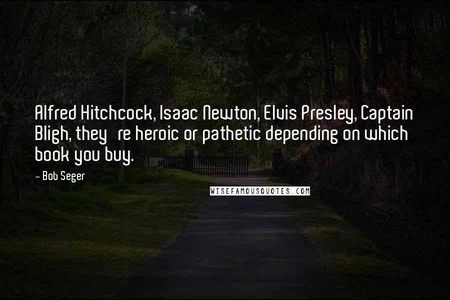 Bob Seger Quotes: Alfred Hitchcock, Isaac Newton, Elvis Presley, Captain Bligh, they're heroic or pathetic depending on which book you buy.