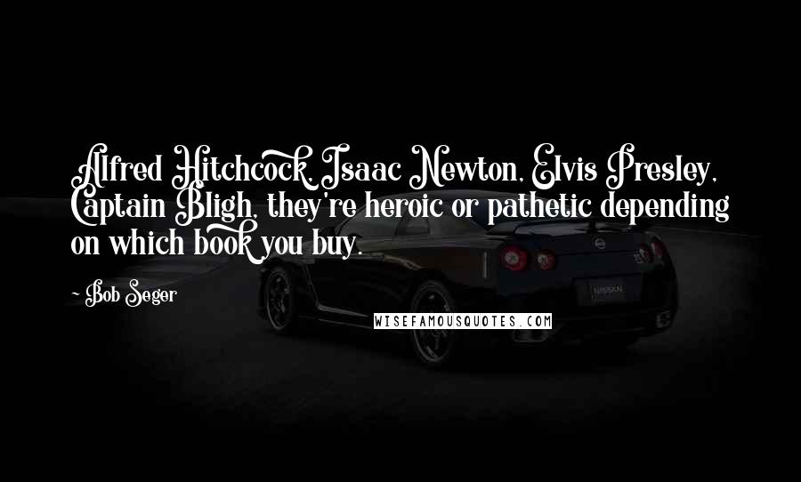 Bob Seger Quotes: Alfred Hitchcock, Isaac Newton, Elvis Presley, Captain Bligh, they're heroic or pathetic depending on which book you buy.