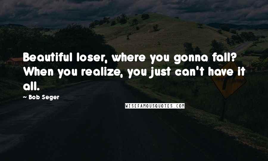 Bob Seger Quotes: Beautiful loser, where you gonna fall? When you realize, you just can't have it all.