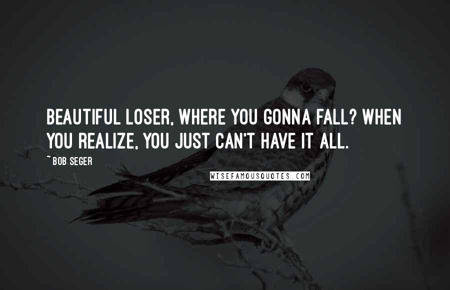 Bob Seger Quotes: Beautiful loser, where you gonna fall? When you realize, you just can't have it all.