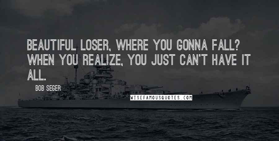 Bob Seger Quotes: Beautiful loser, where you gonna fall? When you realize, you just can't have it all.