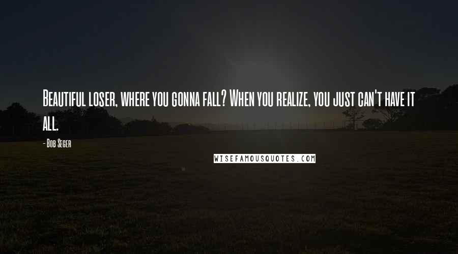 Bob Seger Quotes: Beautiful loser, where you gonna fall? When you realize, you just can't have it all.