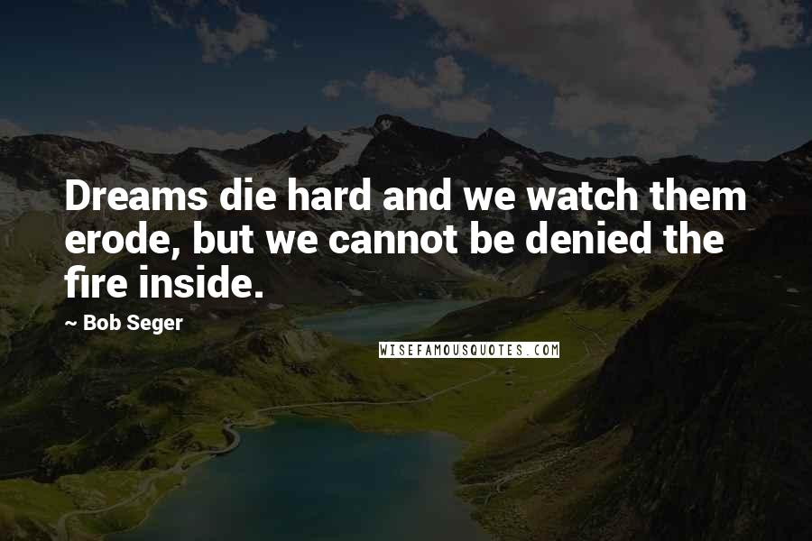 Bob Seger Quotes: Dreams die hard and we watch them erode, but we cannot be denied the fire inside.