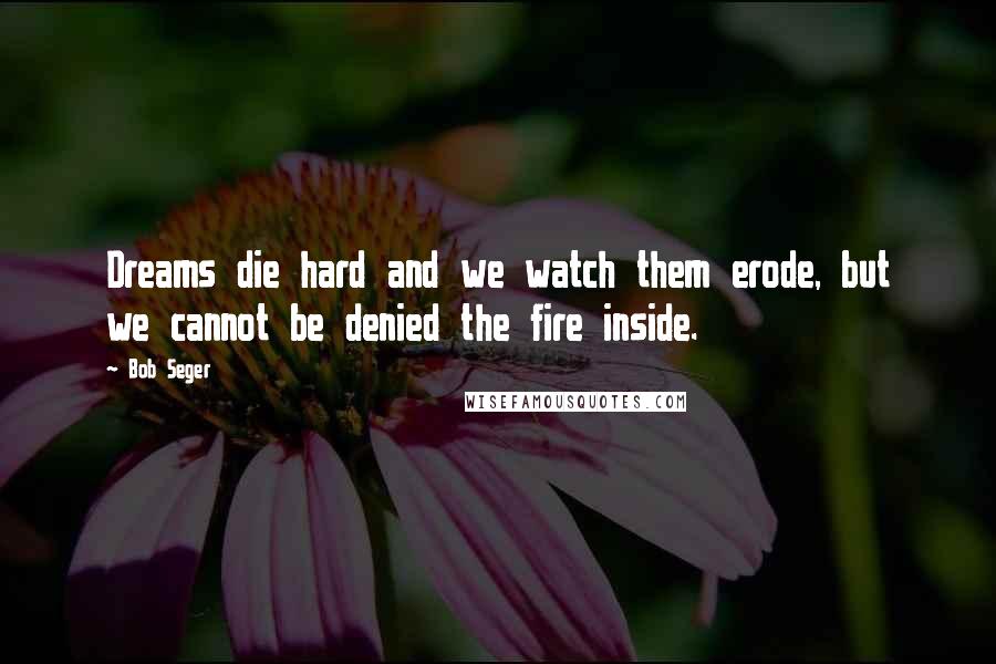 Bob Seger Quotes: Dreams die hard and we watch them erode, but we cannot be denied the fire inside.