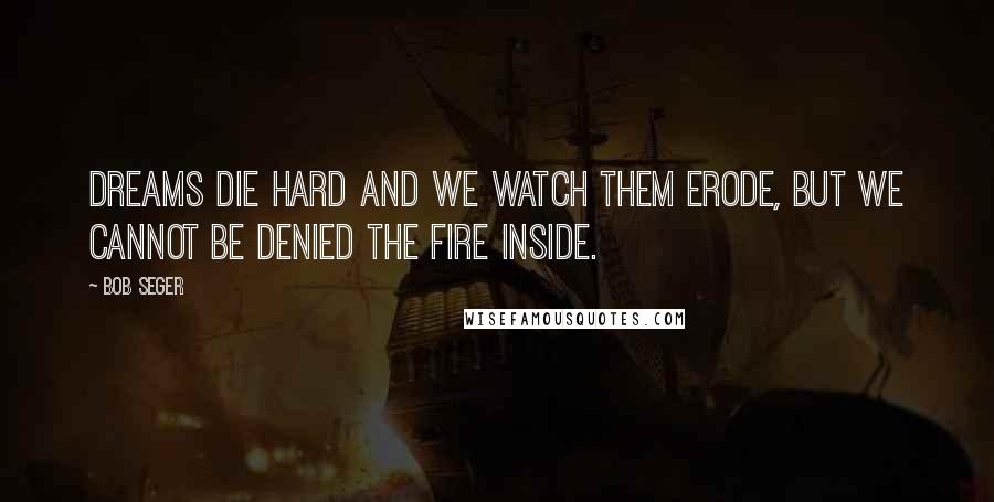 Bob Seger Quotes: Dreams die hard and we watch them erode, but we cannot be denied the fire inside.