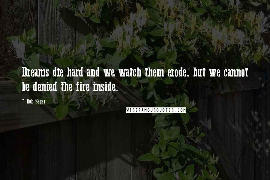 Bob Seger Quotes: Dreams die hard and we watch them erode, but we cannot be denied the fire inside.