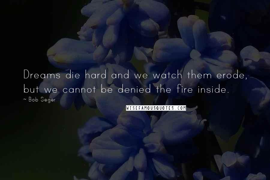 Bob Seger Quotes: Dreams die hard and we watch them erode, but we cannot be denied the fire inside.