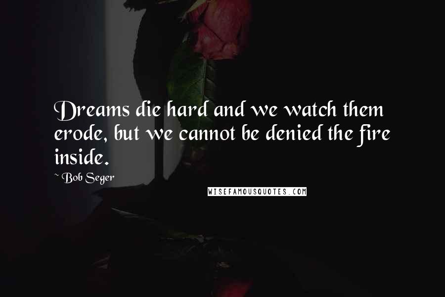 Bob Seger Quotes: Dreams die hard and we watch them erode, but we cannot be denied the fire inside.