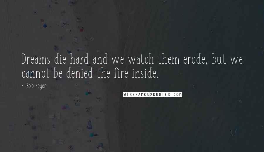 Bob Seger Quotes: Dreams die hard and we watch them erode, but we cannot be denied the fire inside.