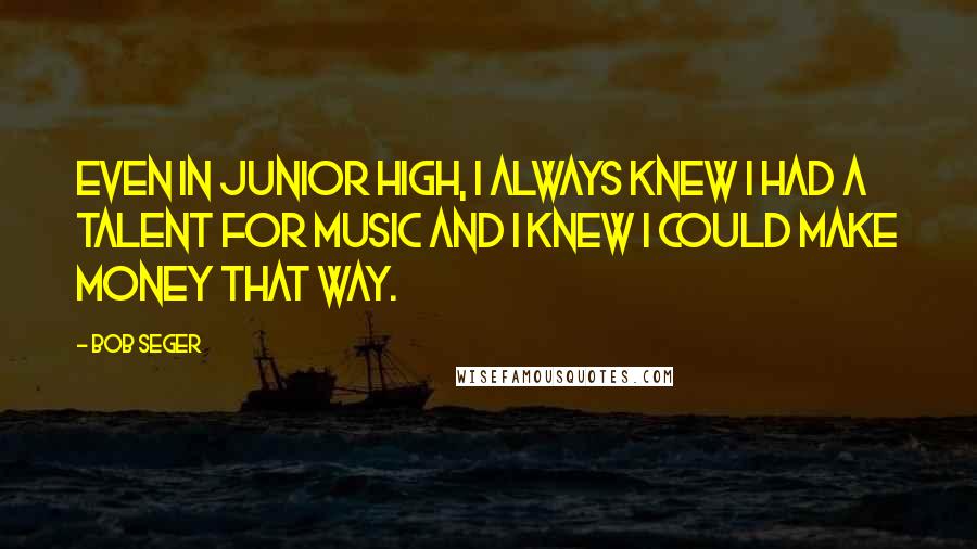 Bob Seger Quotes: Even in junior high, I always knew I had a talent for music and I knew I could make money that way.