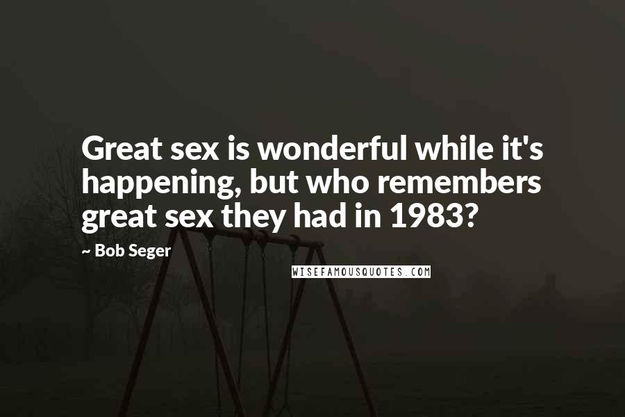 Bob Seger Quotes: Great sex is wonderful while it's happening, but who remembers great sex they had in 1983?