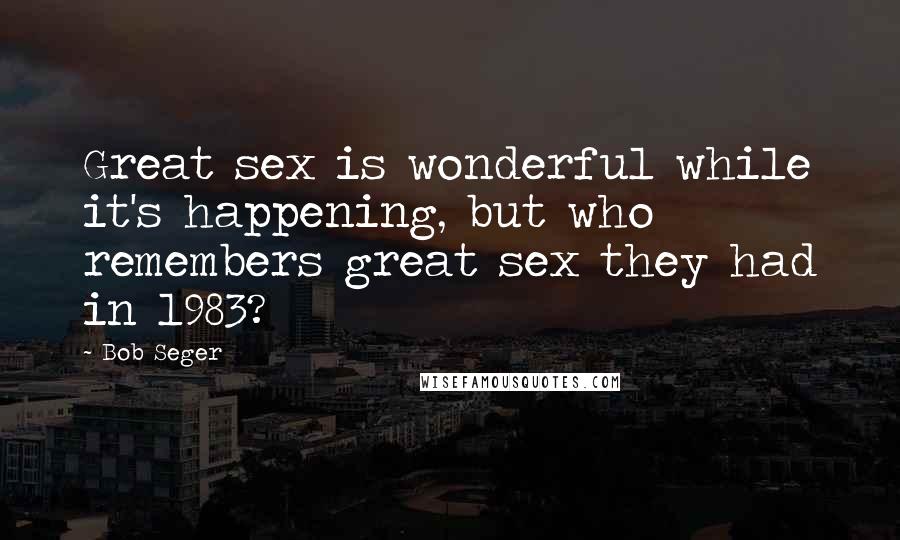Bob Seger Quotes: Great sex is wonderful while it's happening, but who remembers great sex they had in 1983?