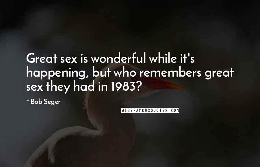 Bob Seger Quotes: Great sex is wonderful while it's happening, but who remembers great sex they had in 1983?