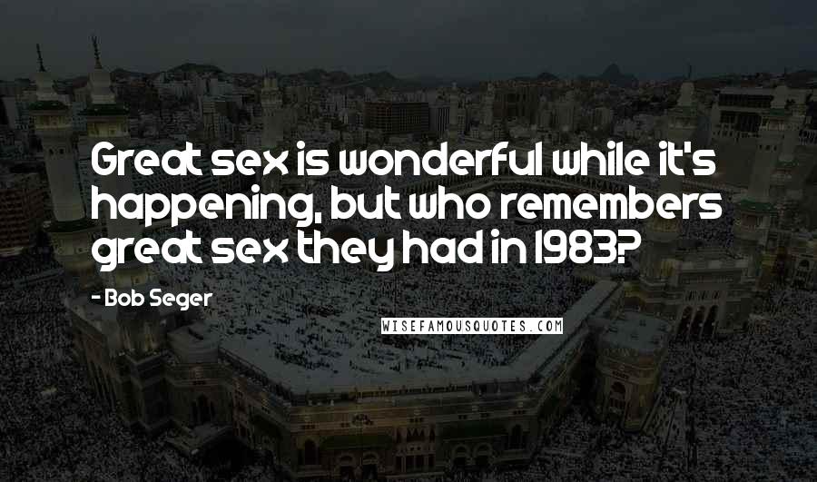 Bob Seger Quotes: Great sex is wonderful while it's happening, but who remembers great sex they had in 1983?