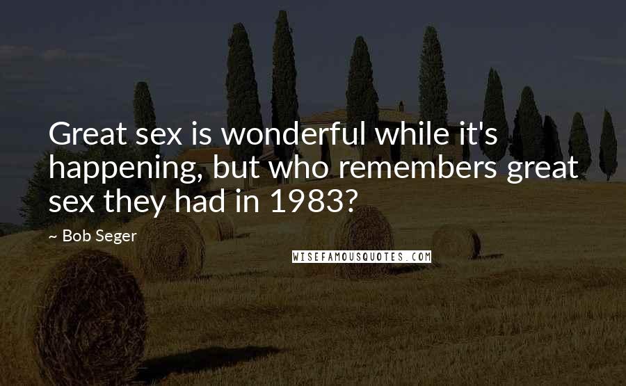 Bob Seger Quotes: Great sex is wonderful while it's happening, but who remembers great sex they had in 1983?