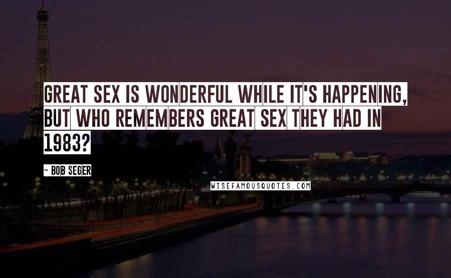 Bob Seger Quotes: Great sex is wonderful while it's happening, but who remembers great sex they had in 1983?